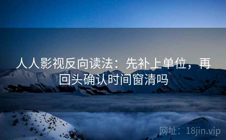 人人影视反向读法：先补上单位，再回头确认时间窗清吗