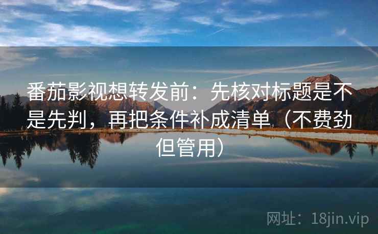 番茄影视想转发前：先核对标题是不是先判，再把条件补成清单（不费劲但管用）  第2张