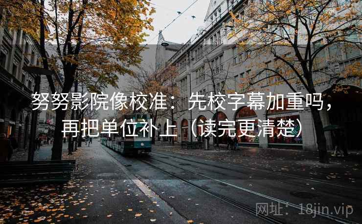 努努影院像校准：先校字幕加重吗，再把单位补上（读完更清楚）  第2张