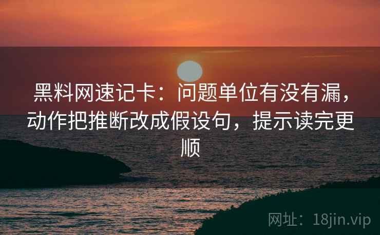 黑料网速记卡：问题单位有没有漏，动作把推断改成假设句，提示读完更顺