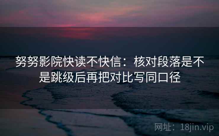 努努影院快读不快信：核对段落是不是跳级后再把对比写同口径  第2张