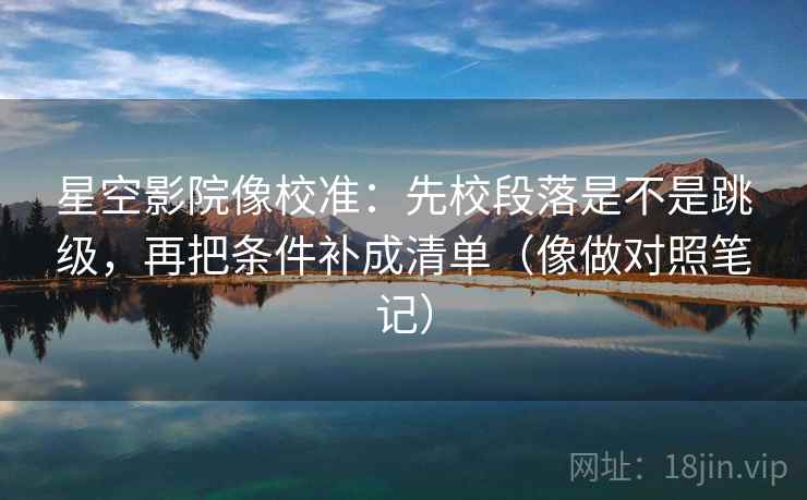 星空影院像校准：先校段落是不是跳级，再把条件补成清单（像做对照笔记）  第2张