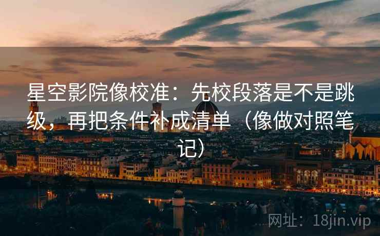 星空影院像校准：先校段落是不是跳级，再把条件补成清单（像做对照笔记）