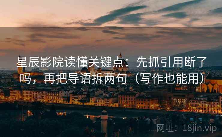 星辰影院读懂关键点：先抓引用断了吗，再把导语拆两句（写作也能用）