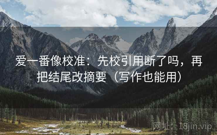 爱一番像校准：先校引用断了吗，再把结尾改摘要（写作也能用）  第2张