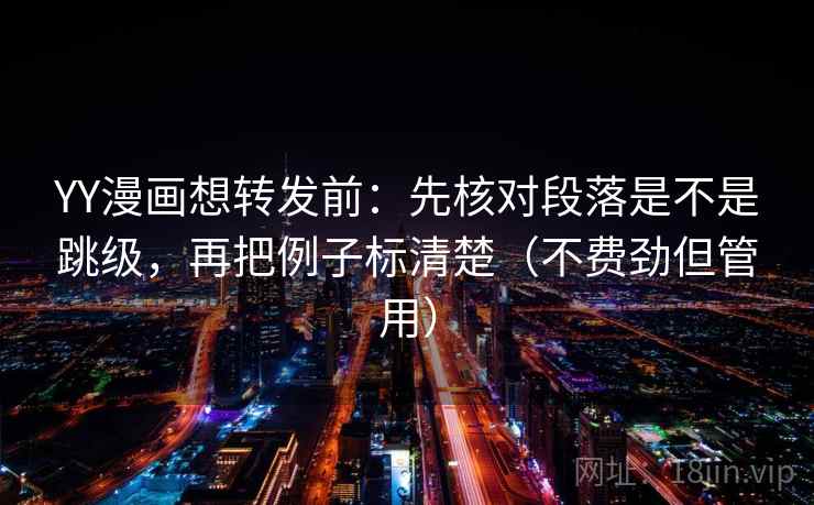 YY漫画想转发前：先核对段落是不是跳级，再把例子标清楚（不费劲但管用）