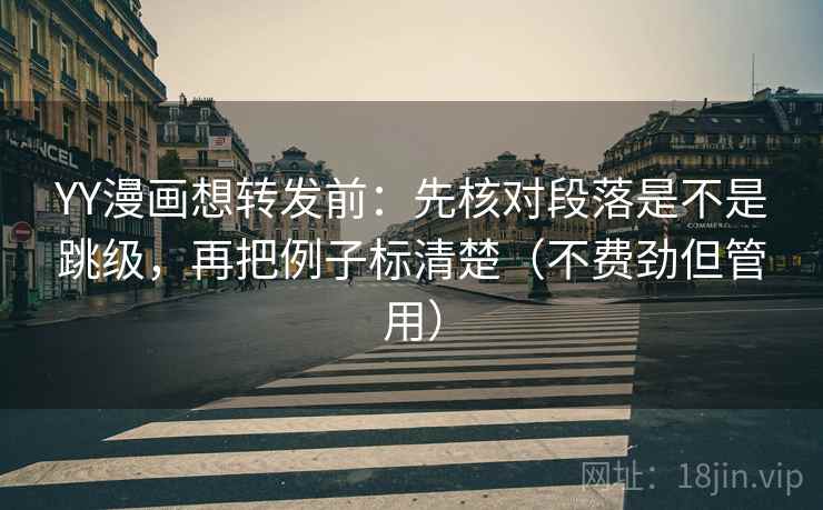 YY漫画想转发前：先核对段落是不是跳级，再把例子标清楚（不费劲但管用）  第2张