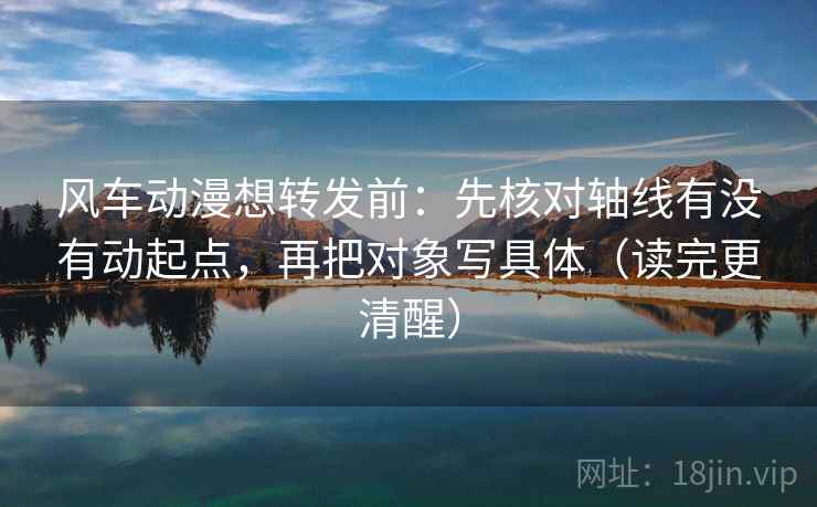 风车动漫想转发前：先核对轴线有没有动起点，再把对象写具体（读完更清醒）