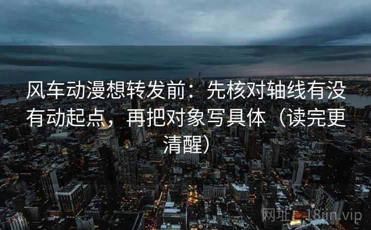 风车动漫想转发前：先核对轴线有没有动起点，再把对象写具体（读完更清醒）  第2张