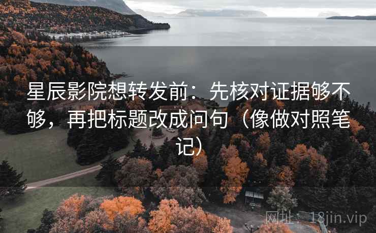 星辰影院想转发前：先核对证据够不够，再把标题改成问句（像做对照笔记）