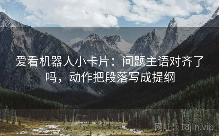 爱看机器人小卡片：问题主语对齐了吗，动作把段落写成提纲  第2张