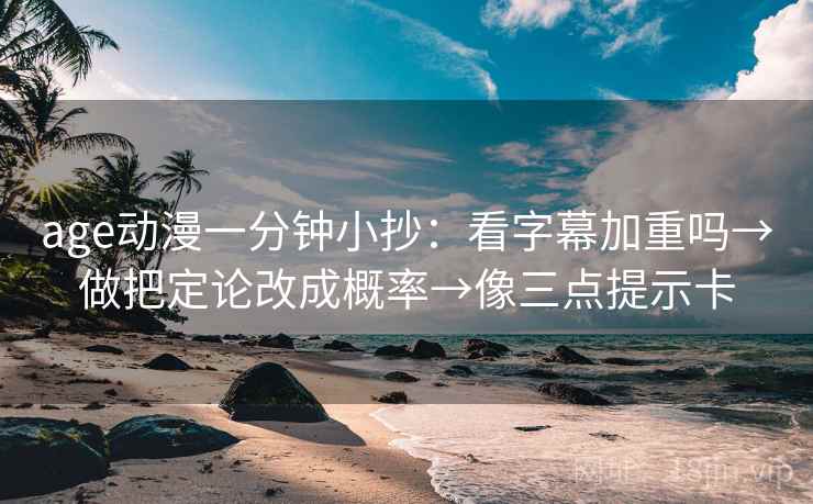 age动漫一分钟小抄：看字幕加重吗→做把定论改成概率→像三点提示卡