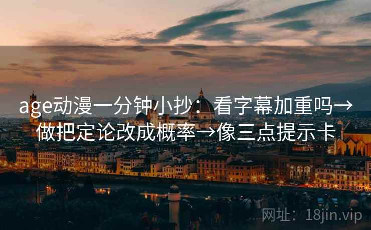 age动漫一分钟小抄：看字幕加重吗→做把定论改成概率→像三点提示卡  第2张