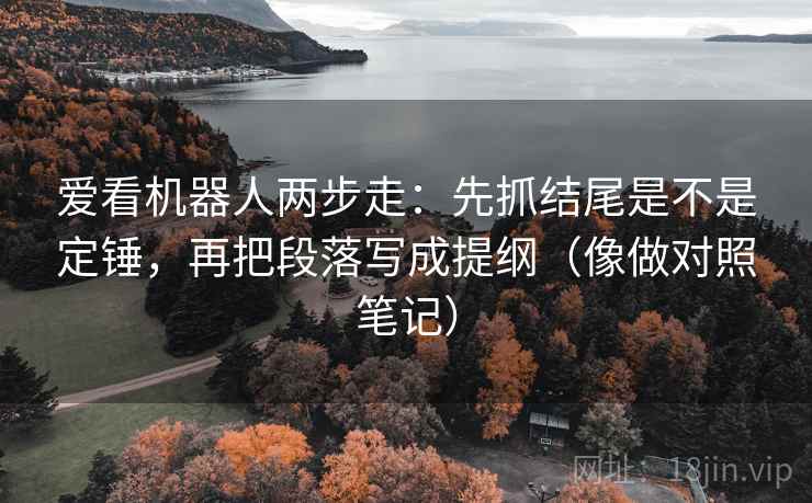 爱看机器人两步走：先抓结尾是不是定锤，再把段落写成提纲（像做对照笔记）