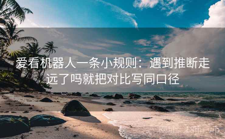 爱看机器人一条小规则：遇到推断走远了吗就把对比写同口径  第2张