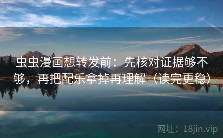 虫虫漫画想转发前：先核对证据够不够，再把配乐拿掉再理解（读完更稳）