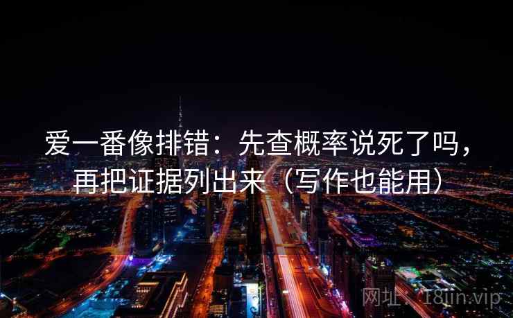 爱一番像排错：先查概率说死了吗，再把证据列出来（写作也能用）