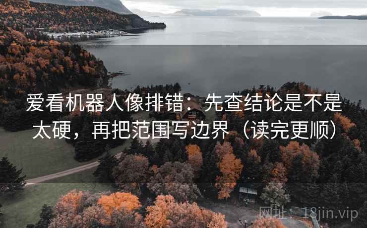 爱看机器人像排错：先查结论是不是太硬，再把范围写边界（读完更顺）  第2张