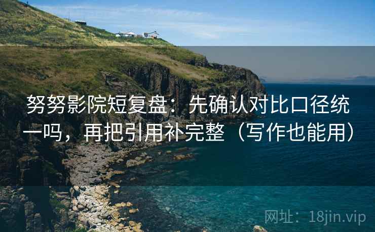 努努影院短复盘：先确认对比口径统一吗，再把引用补完整（写作也能用）