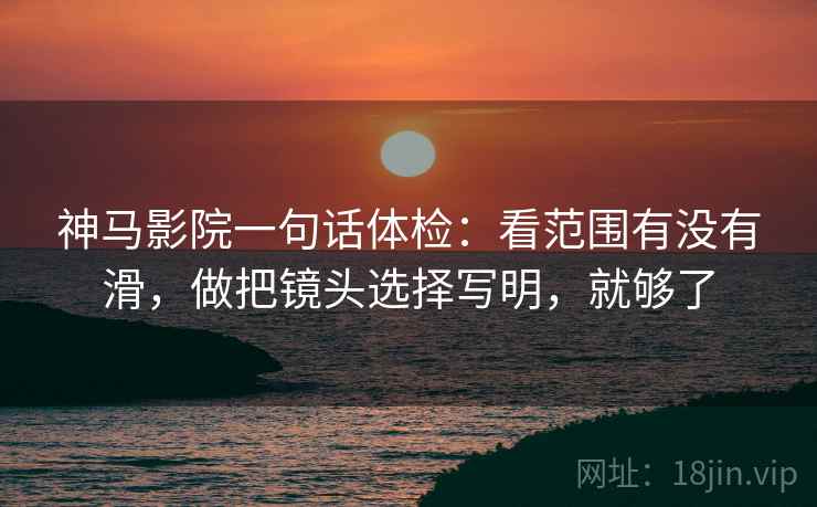神马影院一句话体检：看范围有没有滑，做把镜头选择写明，就够了