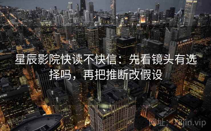 星辰影院快读不快信：先看镜头有选择吗，再把推断改假设  第2张