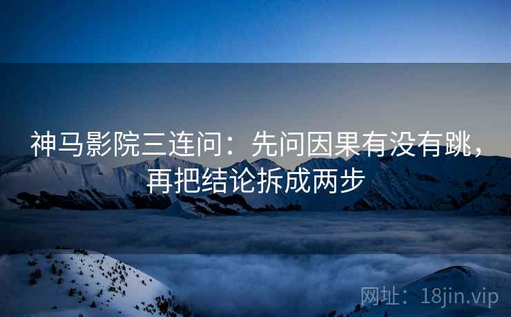 神马影院三连问：先问因果有没有跳，再把结论拆成两步