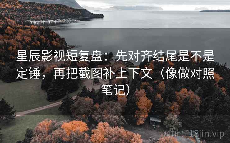 星辰影视短复盘：先对齐结尾是不是定锤，再把截图补上下文（像做对照笔记）