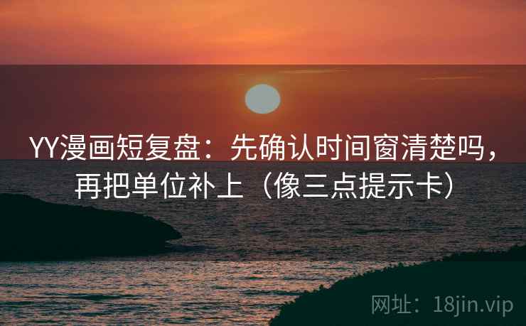 YY漫画短复盘：先确认时间窗清楚吗，再把单位补上（像三点提示卡）  第2张