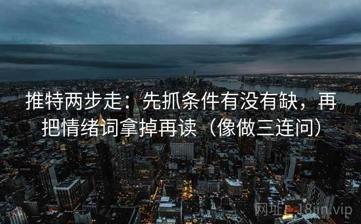 推特两步走：先抓条件有没有缺，再把情绪词拿掉再读（像做三连问）