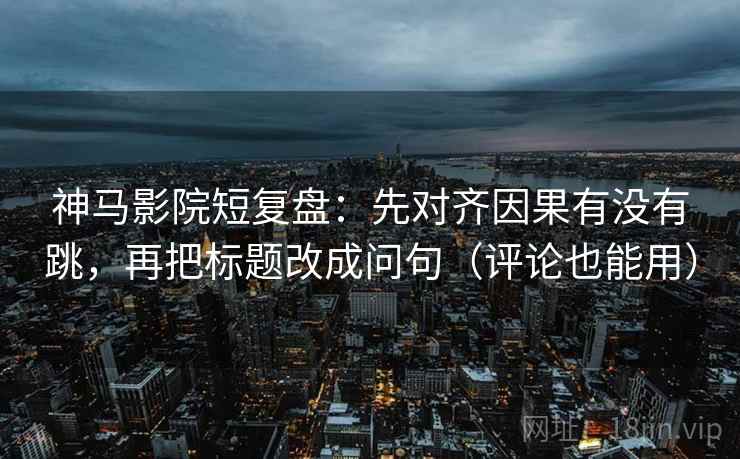 神马影院短复盘：先对齐因果有没有跳，再把标题改成问句（评论也能用）  第2张