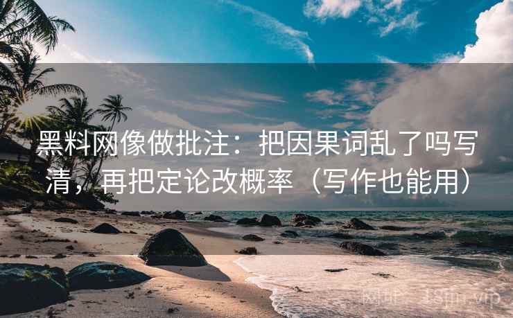 黑料网像做批注：把因果词乱了吗写清，再把定论改概率（写作也能用）  第2张