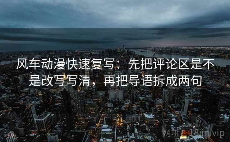 风车动漫快速复写：先把评论区是不是改写写清，再把导语拆成两句