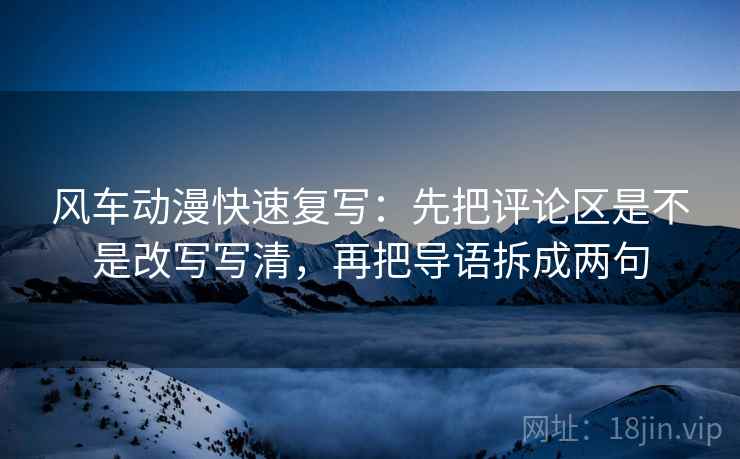 风车动漫快速复写：先把评论区是不是改写写清，再把导语拆成两句  第2张