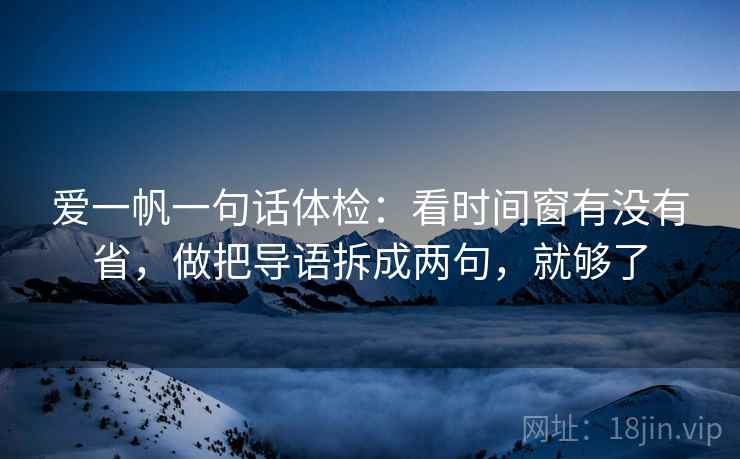 爱一帆一句话体检：看时间窗有没有省，做把导语拆成两句，就够了  第2张