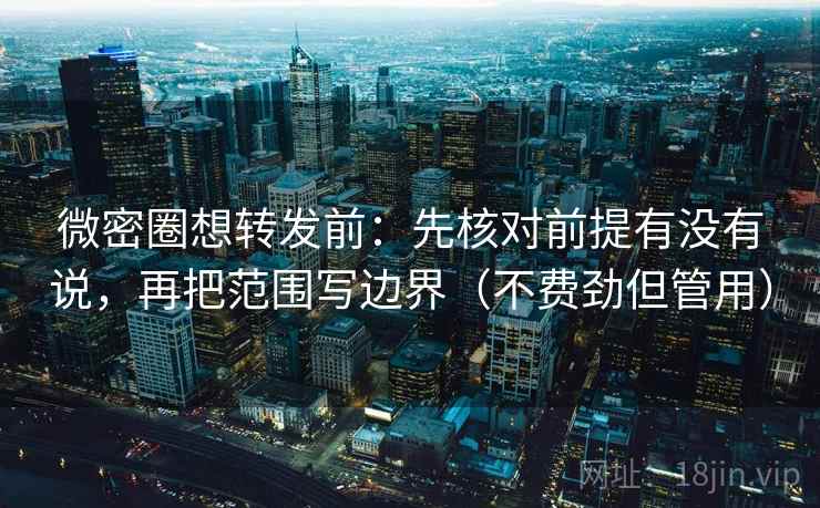 微密圈想转发前：先核对前提有没有说，再把范围写边界（不费劲但管用）