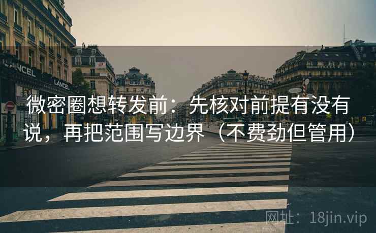 微密圈想转发前：先核对前提有没有说，再把范围写边界（不费劲但管用）  第2张