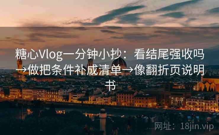 糖心Vlog一分钟小抄：看结尾强收吗→做把条件补成清单→像翻折页说明书  第2张