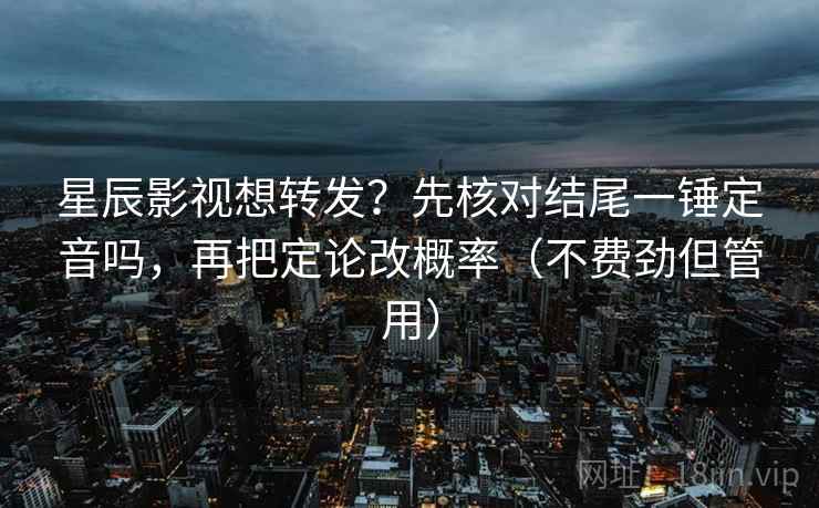 星辰影视想转发？先核对结尾一锤定音吗，再把定论改概率（不费劲但管用）  第2张