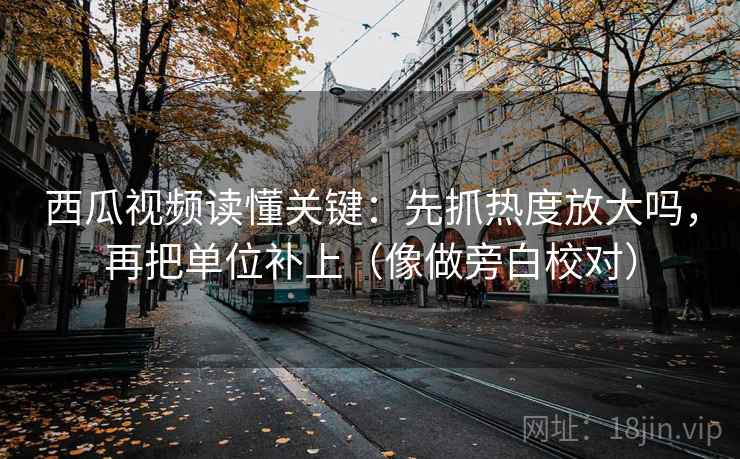西瓜视频读懂关键：先抓热度放大吗，再把单位补上（像做旁白校对）