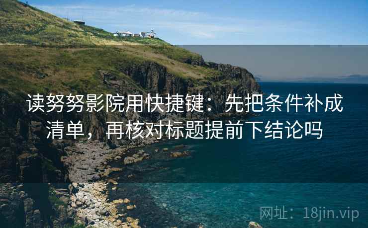 读努努影院用快捷键：先把条件补成清单，再核对标题提前下结论吗