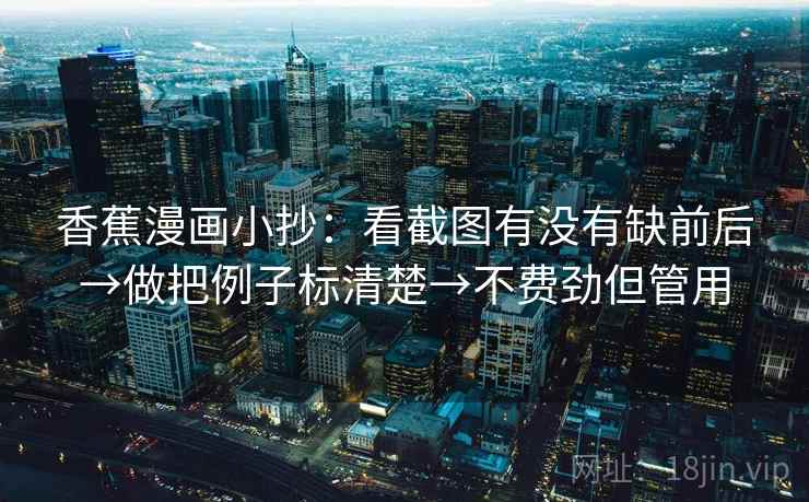 香蕉漫画小抄：看截图有没有缺前后→做把例子标清楚→不费劲但管用