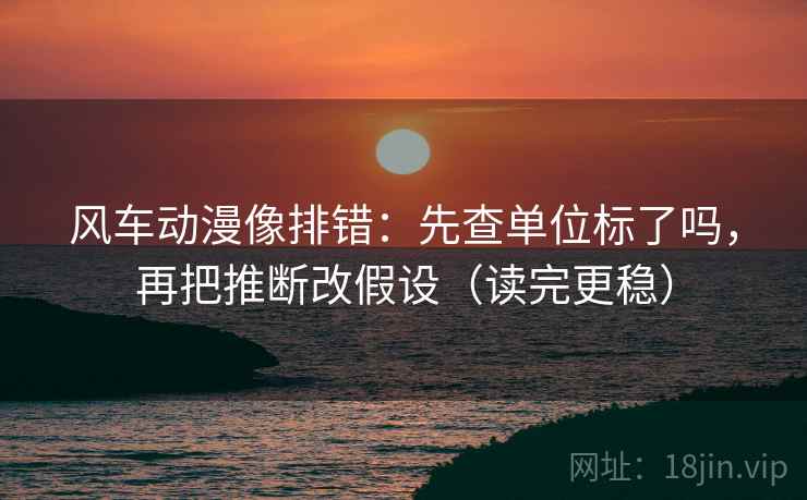 风车动漫像排错：先查单位标了吗，再把推断改假设（读完更稳）  第2张