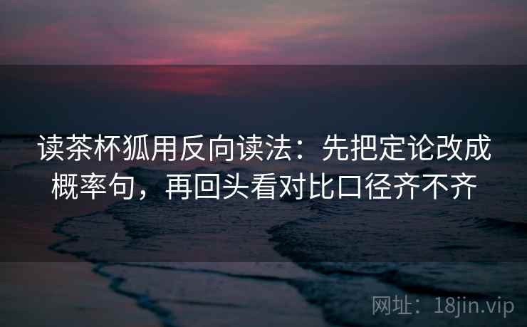 读茶杯狐用反向读法：先把定论改成概率句，再回头看对比口径齐不齐  第2张