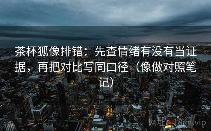 茶杯狐像排错：先查情绪有没有当证据，再把对比写同口径（像做对照笔记）