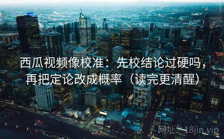 西瓜视频像校准：先校结论过硬吗，再把定论改成概率（读完更清醒）  第2张