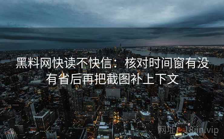 黑料网快读不快信：核对时间窗有没有省后再把截图补上下文